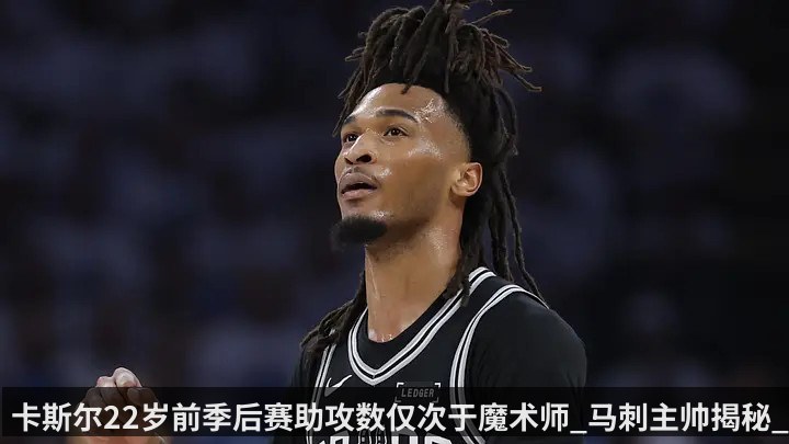 卡斯尔22岁前季后赛助攻数仅次于魔术师_马刺主帅揭秘_能持球能无球能防内线_比赛解读能力一直被低估